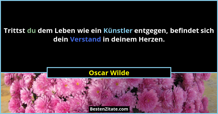 Trittst du dem Leben wie ein Künstler entgegen, befindet sich dein Verstand in deinem Herzen.... - Oscar Wilde