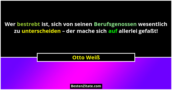 Wer bestrebt ist, sich von seinen Berufsgenossen wesentlich zu unterscheiden – der mache sich auf allerlei gefaßt!... - Otto Weiß