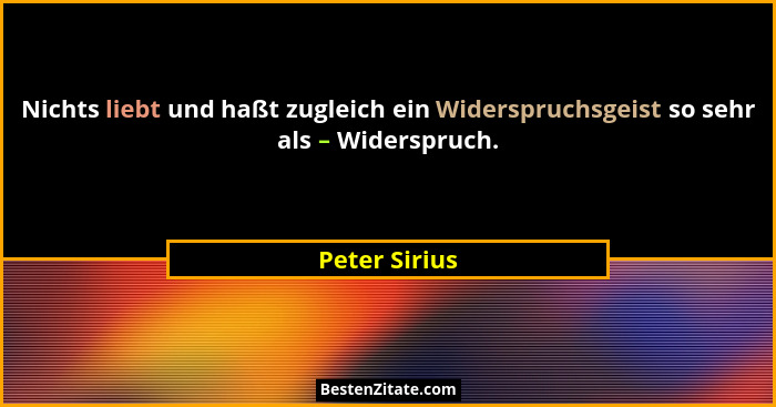 Nichts liebt und haßt zugleich ein Widerspruchsgeist so sehr als – Widerspruch.... - Peter Sirius