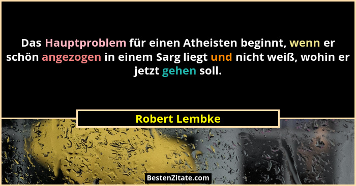 Das Hauptproblem für einen Atheisten beginnt, wenn er schön angezogen in einem Sarg liegt und nicht weiß, wohin er jetzt gehen soll.... - Robert Lembke