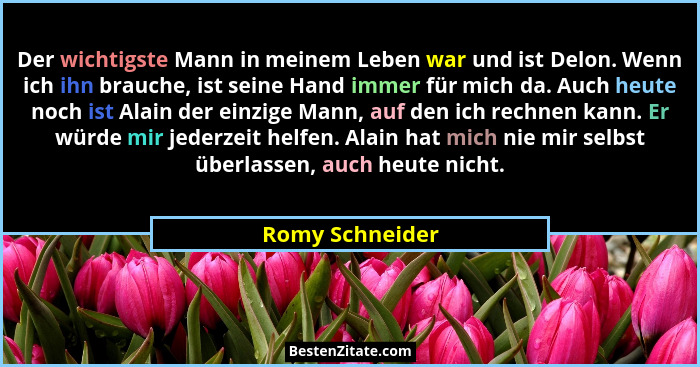 Der wichtigste Mann in meinem Leben war und ist Delon. Wenn ich ihn brauche, ist seine Hand immer für mich da. Auch heute noch ist Al... - Romy Schneider