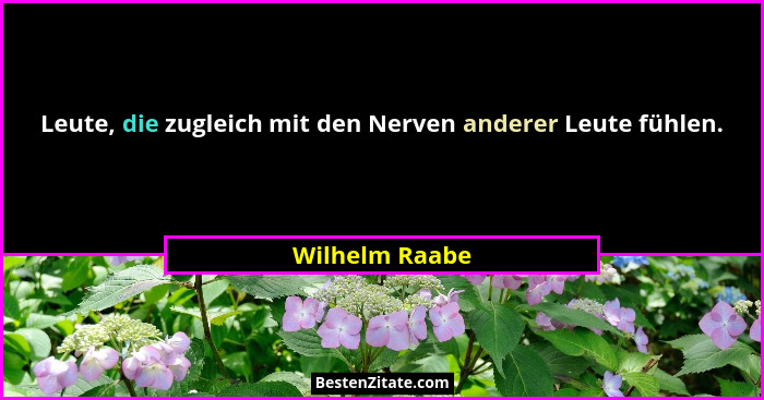Leute, die zugleich mit den Nerven anderer Leute fühlen.... - Wilhelm Raabe