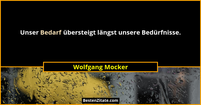Unser Bedarf übersteigt längst unsere Bedürfnisse.... - Wolfgang Mocker