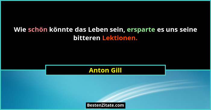 Wie schön könnte das Leben sein, ersparte es uns seine bitteren Lektionen.... - Anton Gill