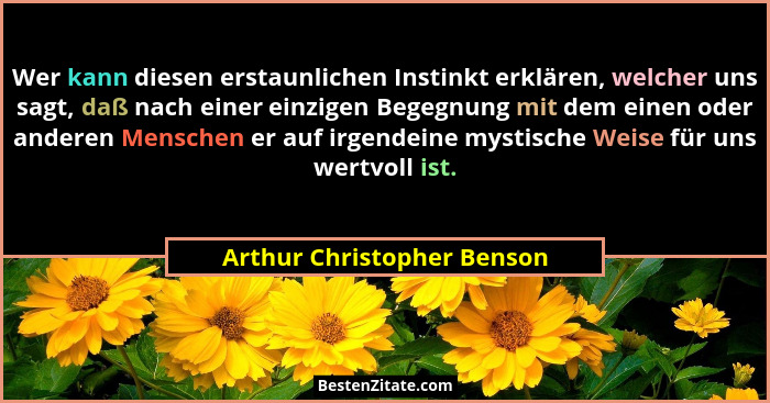 Wer kann diesen erstaunlichen Instinkt erklären, welcher uns sagt, daß nach einer einzigen Begegnung mit dem einen oder an... - Arthur Christopher Benson