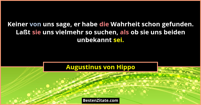 Keiner von uns sage, er habe die Wahrheit schon gefunden. Laßt sie uns vielmehr so suchen, als ob sie uns beiden unbekannt sei.... - Augustinus von Hippo