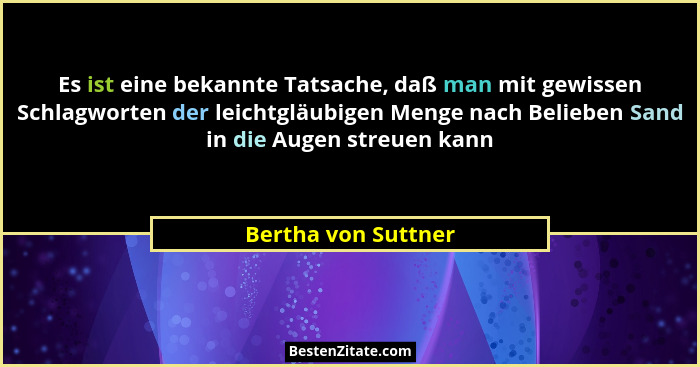 Es ist eine bekannte Tatsache, daß man mit gewissen Schlagworten der leichtgläubigen Menge nach Belieben Sand in die Augen streue... - Bertha von Suttner