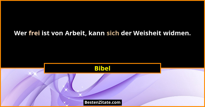 Wer frei ist von Arbeit, kann sich der Weisheit widmen.... - Bibel