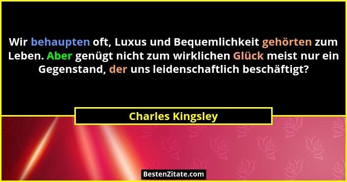 Wir behaupten oft, Luxus und Bequemlichkeit gehörten zum Leben. Aber genügt nicht zum wirklichen Glück meist nur ein Gegenstand, de... - Charles Kingsley