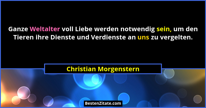 Ganze Weltalter voll Liebe werden notwendig sein, um den Tieren ihre Dienste und Verdienste an uns zu vergelten.... - Christian Morgenstern