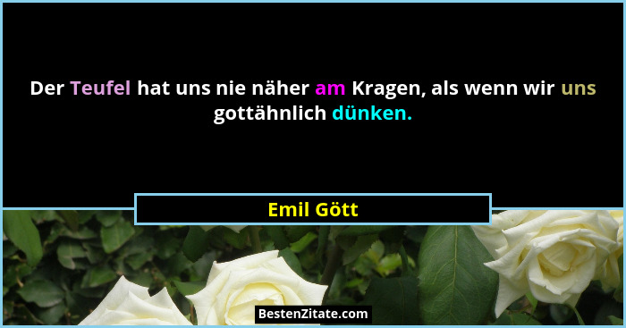 Der Teufel hat uns nie näher am Kragen, als wenn wir uns gottähnlich dünken.... - Emil Gött
