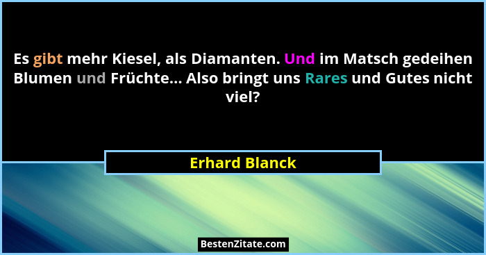 Es gibt mehr Kiesel, als Diamanten. Und im Matsch gedeihen Blumen und Früchte... Also bringt uns Rares und Gutes nicht viel?... - Erhard Blanck