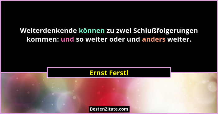 Weiterdenkende können zu zwei Schlußfolgerungen kommen: und so weiter oder und anders weiter.... - Ernst Ferstl