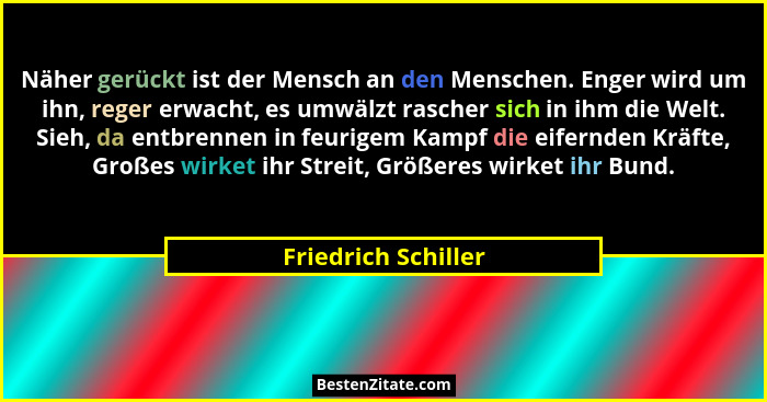 Näher gerückt ist der Mensch an den Menschen. Enger wird um ihn, reger erwacht, es umwälzt rascher sich in ihm die Welt. Sieh, da... - Friedrich Schiller