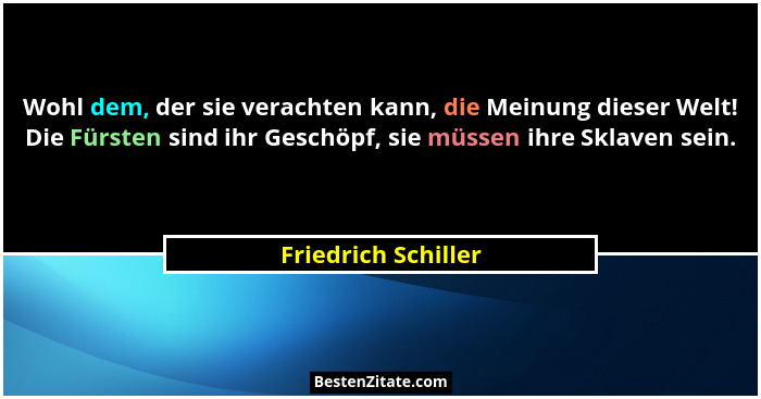 Wohl dem, der sie verachten kann, die Meinung dieser Welt! Die Fürsten sind ihr Geschöpf, sie müssen ihre Sklaven sein.... - Friedrich Schiller