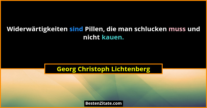 Widerwärtigkeiten sind Pillen, die man schlucken muss und nicht kauen.... - Georg Christoph Lichtenberg