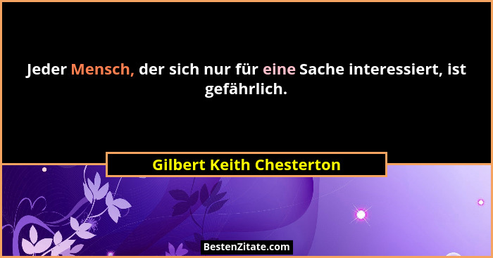 Jeder Mensch, der sich nur für eine Sache interessiert, ist gefährlich.... - Gilbert Keith Chesterton