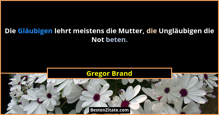 Die Gläubigen lehrt meistens die Mutter, die Ungläubigen die Not beten.... - Gregor Brand