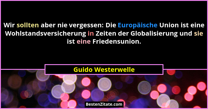 Wir sollten aber nie vergessen: Die Europäische Union ist eine Wohlstandsversicherung in Zeiten der Globalisierung und sie ist ein... - Guido Westerwelle
