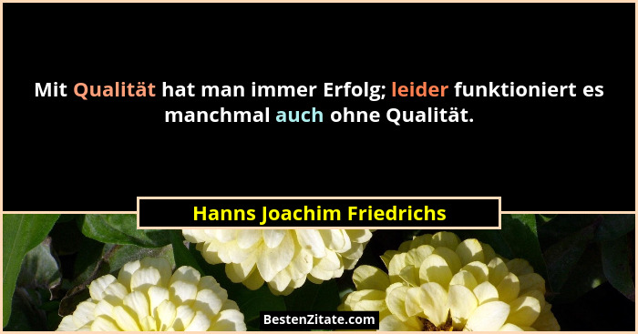 Mit Qualität hat man immer Erfolg; leider funktioniert es manchmal auch ohne Qualität.... - Hanns Joachim Friedrichs