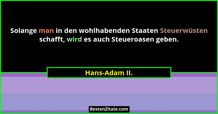 Solange man in den wohlhabenden Staaten Steuerwüsten schafft, wird es auch Steueroasen geben.... - Hans-Adam II.