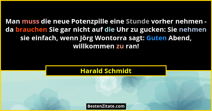 Man muss die neue Potenzpille eine Stunde vorher nehmen - da brauchen Sie gar nicht auf die Uhr zu gucken: Sie nehmen sie einfach, we... - Harald Schmidt