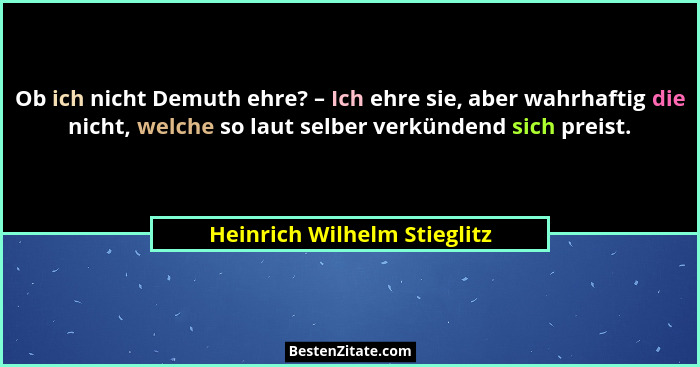 Ob ich nicht Demuth ehre? – Ich ehre sie, aber wahrhaftig die nicht, welche so laut selber verkündend sich preist.... - Heinrich Wilhelm Stieglitz