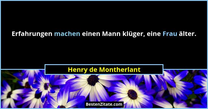 Erfahrungen machen einen Mann klüger, eine Frau älter.... - Henry de Montherlant