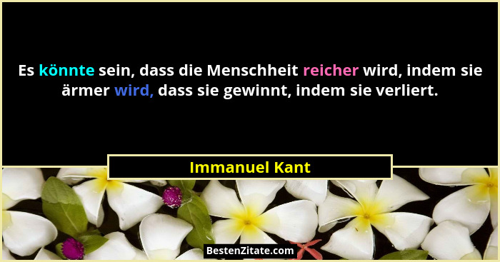 Es könnte sein, dass die Menschheit reicher wird, indem sie ärmer wird, dass sie gewinnt, indem sie verliert.... - Immanuel Kant