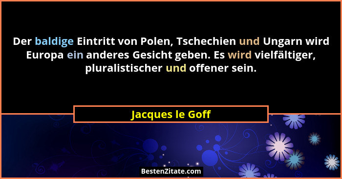 Der baldige Eintritt von Polen, Tschechien und Ungarn wird Europa ein anderes Gesicht geben. Es wird vielfältiger, pluralistischer u... - Jacques le Goff