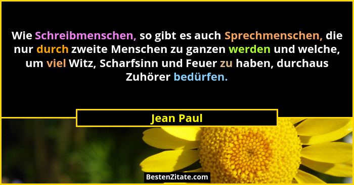 Wie Schreibmenschen, so gibt es auch Sprechmenschen, die nur durch zweite Menschen zu ganzen werden und welche, um viel Witz, Scharfsinn u... - Jean Paul