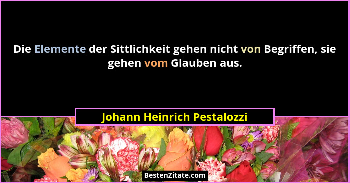 Die Elemente der Sittlichkeit gehen nicht von Begriffen, sie gehen vom Glauben aus.... - Johann Heinrich Pestalozzi