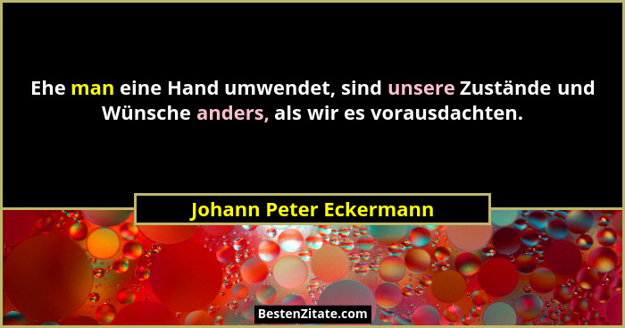 Ehe man eine Hand umwendet, sind unsere Zustände und Wünsche anders, als wir es vorausdachten.... - Johann Peter Eckermann