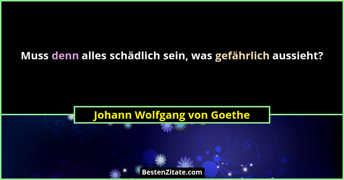 Muss denn alles schädlich sein, was gefährlich aussieht?... - Johann Wolfgang von Goethe