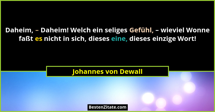 Daheim, – Daheim! Welch ein seliges Gefühl, – wieviel Wonne faßt es nicht in sich, dieses eine, dieses einzige Wort!... - Johannes von Dewall