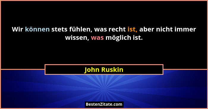 Wir können stets fühlen, was recht ist, aber nicht immer wissen, was möglich ist.... - John Ruskin