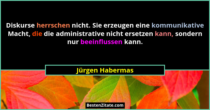 Diskurse herrschen nicht. Sie erzeugen eine kommunikative Macht, die die administrative nicht ersetzen kann, sondern nur beeinflusse... - Jürgen Habermas