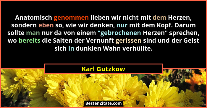 Anatomisch genommen lieben wir nicht mit dem Herzen, sondern eben so, wie wir denken, nur mit dem Kopf. Darum sollte man nur da von ein... - Karl Gutzkow