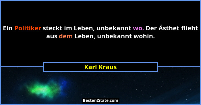 Ein Politiker steckt im Leben, unbekannt wo. Der Ästhet flieht aus dem Leben, unbekannt wohin.... - Karl Kraus