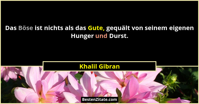 Das Böse ist nichts als das Gute, gequält von seinem eigenen Hunger und Durst.... - Khalil Gibran