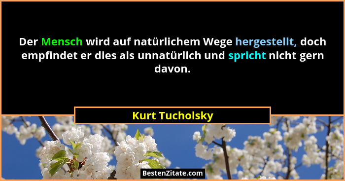 Der Mensch wird auf natürlichem Wege hergestellt, doch empfindet er dies als unnatürlich und spricht nicht gern davon.... - Kurt Tucholsky