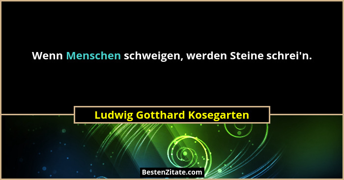 Wenn Menschen schweigen, werden Steine schrei'n.... - Ludwig Gotthard Kosegarten