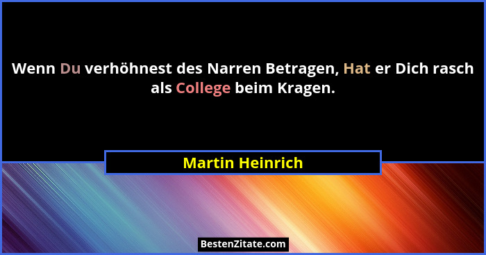 Wenn Du verhöhnest des Narren Betragen, Hat er Dich rasch als College beim Kragen.... - Martin Heinrich