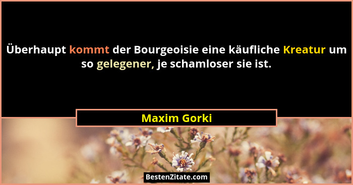 Überhaupt kommt der Bourgeoisie eine käufliche Kreatur um so gelegener, je schamloser sie ist.... - Maxim Gorki