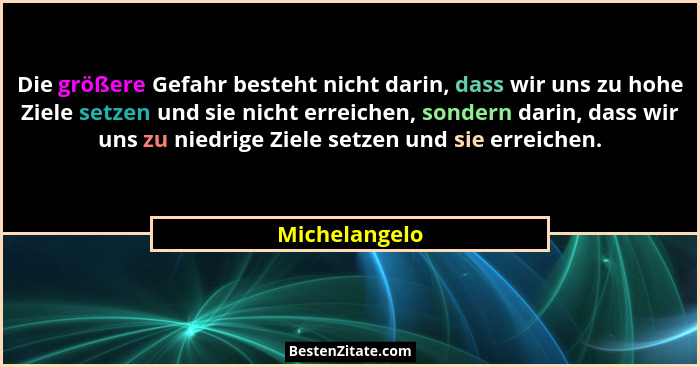 Die größere Gefahr besteht nicht darin, dass wir uns zu hohe Ziele setzen und sie nicht erreichen, sondern darin, dass wir uns zu niedr... - Michelangelo