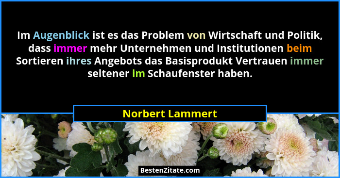 Im Augenblick ist es das Problem von Wirtschaft und Politik, dass immer mehr Unternehmen und Institutionen beim Sortieren ihres Ange... - Norbert Lammert