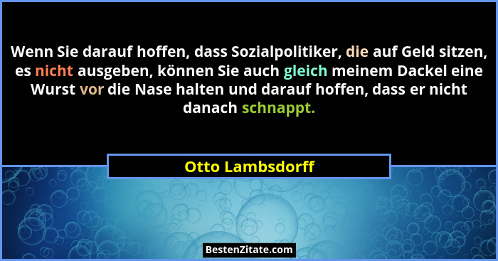 Wenn Sie darauf hoffen, dass Sozialpolitiker, die auf Geld sitzen, es nicht ausgeben, können Sie auch gleich meinem Dackel eine Wurs... - Otto Lambsdorff