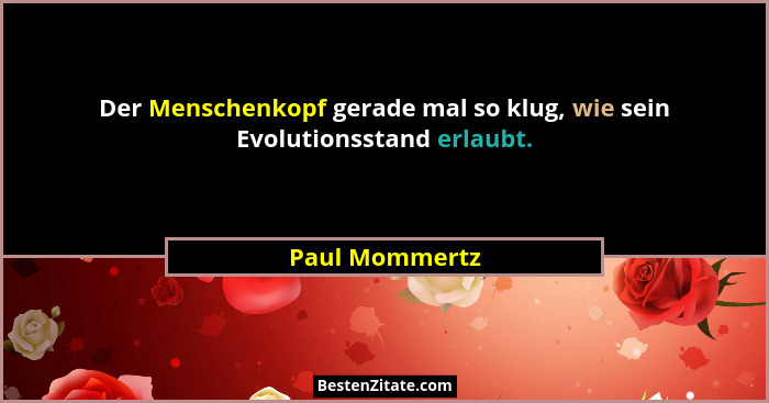 Der Menschenkopf gerade mal so klug, wie sein Evolutionsstand erlaubt.... - Paul Mommertz