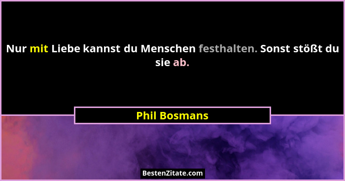 Nur mit Liebe kannst du Menschen festhalten. Sonst stößt du sie ab.... - Phil Bosmans