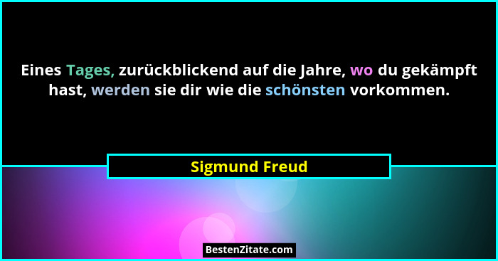 Eines Tages, zurückblickend auf die Jahre, wo du gekämpft hast, werden sie dir wie die schönsten vorkommen.... - Sigmund Freud